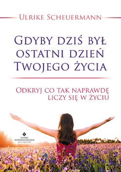 Gdyby dziś był ostatni dzień Twojego życia. Odkryj co tak naprawdę liczy się w życiu - Scheuermann Ulrike