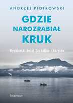 Gdzie narozrabiał kruk. Wyspiarski świat Sachalina i Kurylów Piotrowski Andrzej