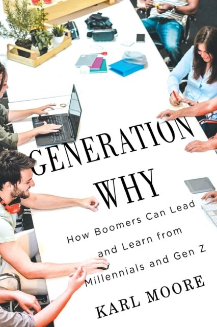 Generation Why: How Boomers Can Lead And Learn From Millennials And Gen ...