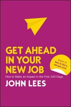 Get Ahead in Your New Job. How to Make an Impact in the First 100 Days - Lees John