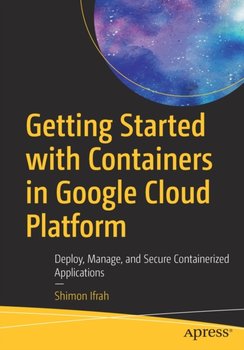 Getting Started with Containers in Google Cloud Platform: Deploy, Manage, and Secure Containerized A - Shimon Ifrah