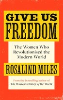Give Us Freedom. The Women who Revolutionised the Modern World Miles Rosalind