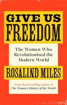 Give Us Freedom. The Women who Revolutionised the Modern World - Miles Rosalind