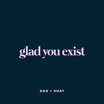 Glad You Exist - Dan + Shay