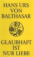 Glaubhaft ist nur Liebe - Balthasar Hans Urs