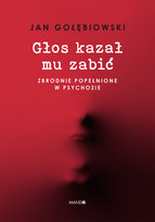 Głos kazał mu zabić. Zbrodnie popełnione w psychozie Gołębiowski Jan