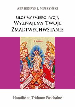 Głosimy śmierć Twoją. Wyznajemy Twoje Zmartwychwstanie. Homilie na Triduum Paschalne - Głódź Sławoj Leszek