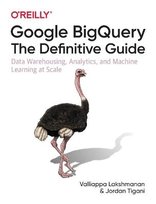 Google BigQuery: The Definitive Guide: Data Warehousing, Analytics, and Machine Learning at Scale Lakshmanan Valliappa