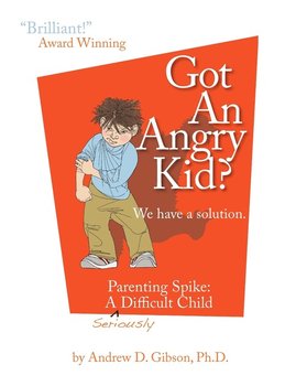 Got an Angry Kid? Parenting Spike - Gibson Andrew D.