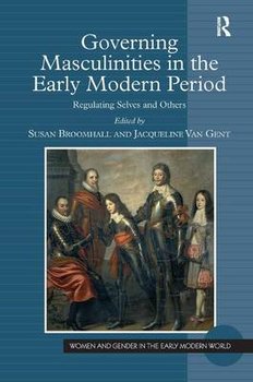 Governing Masculinities in the Early Modern Period: Regulating Selves and Others - Jacqueline Van Gent