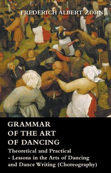 Grammar of the Art of Dancing - Theoretical and Practical - Lessons in the Arts of Dancing and Dance Writing (Choreography) - Zorn Frederich Albert