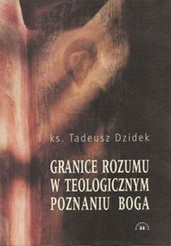 Granice Rozumu w Teologicznym Poznaniu Boga - Dzidek Tadeusz