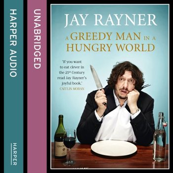 Greedy Man in a Hungry World: How (almost) everything you thought you knew about food is wrong - Rayner Jay