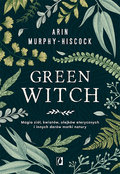 Green Witch. Magia ziół, kwiatów, olejków eterycznych i innych darów matki natury - Murphy-Hiscock Arin
