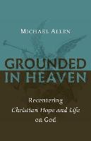 Grounded in Heaven: Recentering Christian Hope and Life on God - Allen Michael