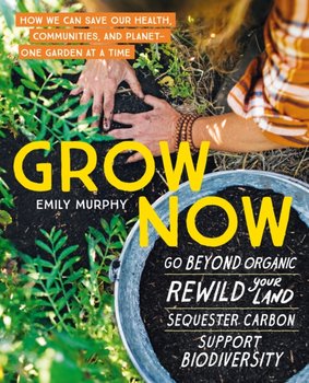 Grow Now: How We Can Save Our Health, Communities and Planet - One Garden at a Time - Emily Murphy