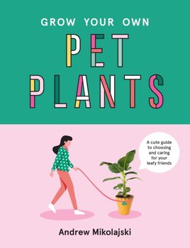 Grow Your Own Pet Plants. A cute guide to choosing and caring for your leafy friends - Mikolajski Andrew