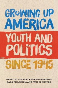 Growing Up America. Youth and Politics since 1945 - Opracowanie zbiorowe