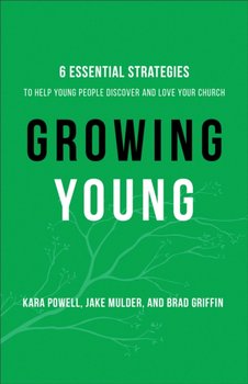 Growing Young: Six Essential Strategies to Help Young People Discover and Love Your Church - Kara Powell
