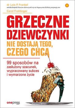 Grzeczne dziewczynki nie dostają tego, czego chcą. 99 sposobów na zasłużony szacunek, wypracowany sukces i wymarzone życie - Frohlinger Carol, Frankel Lois P.