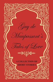 Guy de Maupassant's Tales of Love - A Collection of Short Stories - Maupassant Guy De