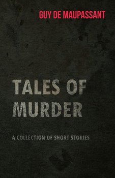 Guy de Maupassant's Tales of Murder - A Collection of Short Stories - Maupassant Guy De