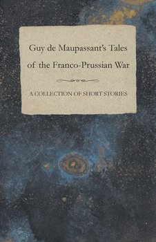 Guy de Maupassant's Tales of the Franco-Prussian War - A Collection of Short Stories - Maupassant Guy De