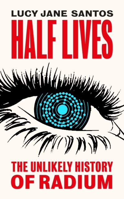 Half Lives: The Unlikely History of Radium - Lucy Jane Santos | Książka ...