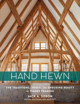 Hand Hewn: The Traditions, Tools and Enduring Beauty of Timber Framing - Jack A. Sobon
