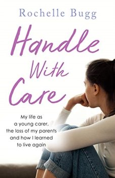 Handle with Care: My life as a young carer, the loss of my parents and how I learned to live again - Rochelle Bugg