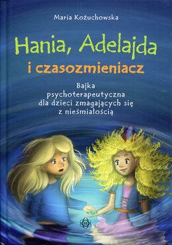 Hania, Adelajda i czasozmieniacz. Bajka psychoterapeutyczna dla dzieci zmagających się z nieśmiałością - Kożuchowska Maria