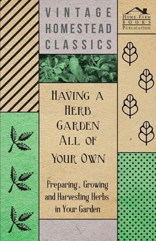 Having a Herb Garden all of Your Own - Preparing, Growing and Harvesting Herbs in Your Garden - Anon