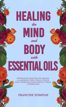 Healing the Mind and Body with Essential Oils - Francine Tominay