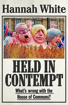 Held in Contempt: WhatS Wrong with the House of Commons? - Hannah White