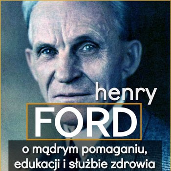 Henry Ford. O mądrym pomaganiu, edukacji i służbie zdrowia - Henry Ford