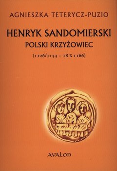 Henryk Sandomierski. Polski krzyżowiec (1126/1133 – 18 X 1166) - Teterycz-Puzio Agnieszka