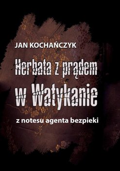 Herbata z prądem w Watykanie. Z notesu agenta bezpieki - Kochańczyk Jan