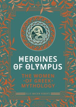 Heroines of Olympus: The Women of Greek Mythology - Ellie Mackin Roberts