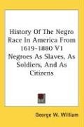 History Of The Negro Race In America From 1619-1880 V1 Negroes As Slaves, As Soldiers, And As Citizens - George William W.