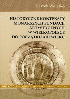 Historyczne Konteksty Monarszych Fundacji Artystycznych w Wielkopolsce do Początku XIII Wieku - Wetesko Leszek