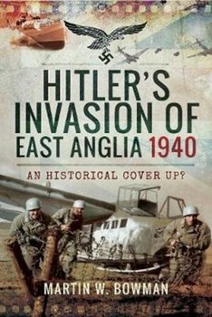 Hitler's Invasion of East Anglia, 1940 - Bowman Martin W.