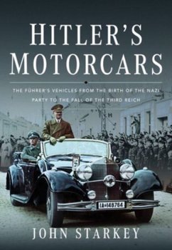 Hitler's Motorcars: The Fuhrer's Vehicles From the Birth of the Nazi Party to the Fall of the Third Reich - John Starkey