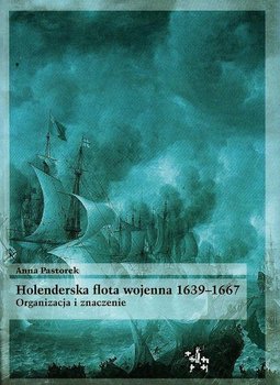 Holenderska flota wojenna 1639-1667. Organizacja i znaczenie - Pastorek Anna