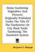 Home Gardening Vegetables and Flowers: Originally Published Under the Title of the Gardenette; Or City Back Yards Gardening, the Sandwich System - Albaugh Benjamin Franklin, Albaugh Benjamin F.