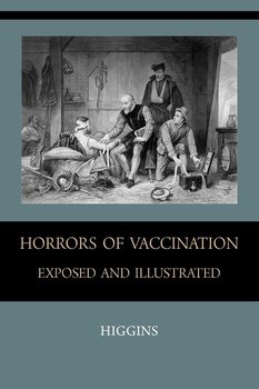 Horrors of  Vaccination Exposed  and  Illustrated - Higgins Chas. M.