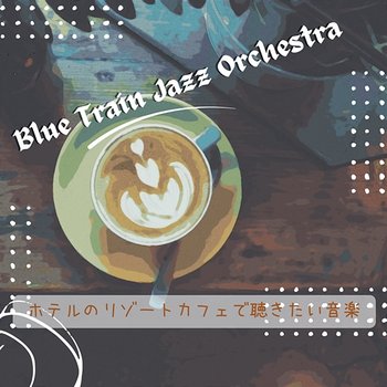 ホテルのリゾートカフェで聴きたい音楽 - Blue Train Jazz Orchestra