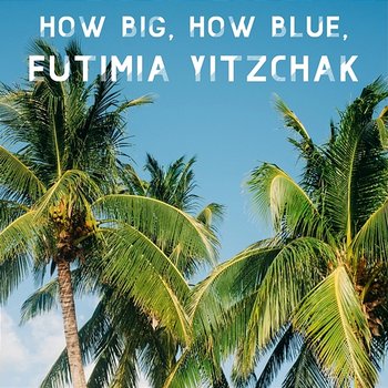 How Big, How Blue - Eutimia Yitzchak