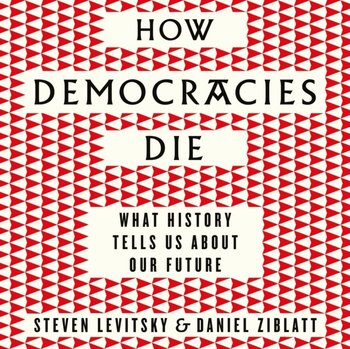 How Democracies Die - Ziblatt Daniel, Levitsky Steven