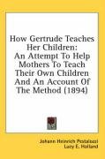 How Gertrude Teaches Her Children: An Attempt to Help Mothers to Teach Their Own Children and an Account of the Method (1894) - Pestalozzi Johann Heinrich