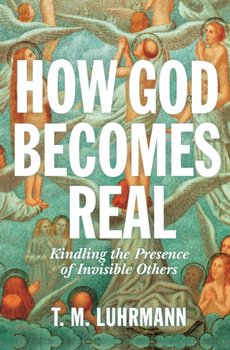 How God Becomes Real: Kindling the Presence of Invisible Others - T.M. Luhrmann